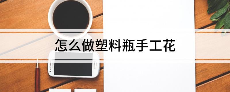 beat365官方最新版怎么做塑料瓶手工花
