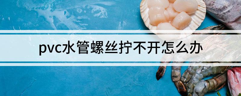 beat365pvc水管螺丝拧不开怎么办